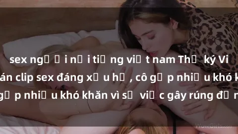 sex người nổi tiếng việt nam Thư ký Việt Nam bị phát tán clip sex đáng xấu hổ, cô gặp nhiều khó khăn vì sự việc gây rúng động này.