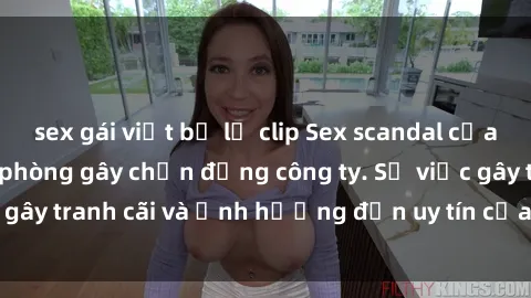 sex gái việt bị lộ clip Sex scandal của nữ nhân viên văn phòng gây chấn động công ty. Sự việc gây tranh cãi và ảnh hưởng đến uy tín của doanh nghiệp.