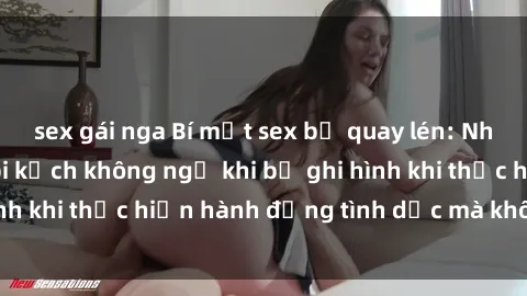 sex gái nga Bí mật sex bị quay lén: Những hậu quả và bi kịch không ngờ khi bị ghi hình khi thực hiện hành động tình dục mà không biết.