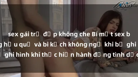 sex gái trẻ đẹp không che Bí mật sex bị quay lén: Những hậu quả và bi kịch không ngờ khi bị ghi hình khi thực hiện hành động tình dục mà không biết.