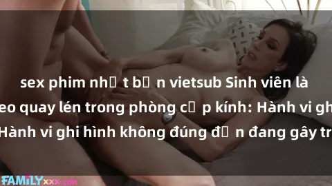 sex phim nhật bản vietsub Sinh viên là nạn nhân của video quay lén trong phòng cấp kính: Hành vi ghi hình không đúng đắn đang gây tranh cãi lớn