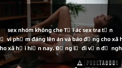 sex nhóm không che Tội ác sex tra tấn Việt Nam: những vụ vi phạm đáng lên án và báo động cho xã hội hiện nay. Đừng lờ đi vấn đề nghiêm trọng này!