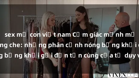 sex mẹ con việt nam Cảm giác mạnh mẽ với sex BDSM không che: những phân cảnh nóng bỏng khơi gợi đến tận cùng của tư duy và cơ thể.