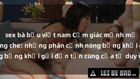sex bà bầu việt nam Cảm giác mạnh mẽ với sex BDSM không che: những phân cảnh nóng bỏng khơi gợi đến tận cùng của tư duy và cơ thể.
