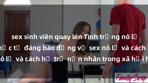 sex sinh viên quay lén Tình trạng nô lệ tình dục: Những thực tế đáng báo động về sex nô lệ và cách hỗ trợ nạn nhân trong xã hội hiện nay