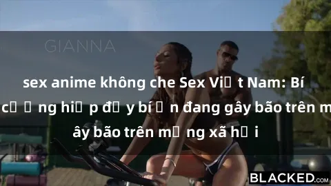 sex anime không che Sex Việt Nam: Bí mật về vụ cưỡng hiếp đầy bí ẩn đang gây bão trên mạng xã hội