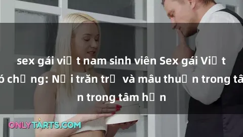 sex gái việt nam sinh viên Sex gái Việt Nam có chồng: Nỗi trăn trở và mâu thuẫn trong tâm hồn