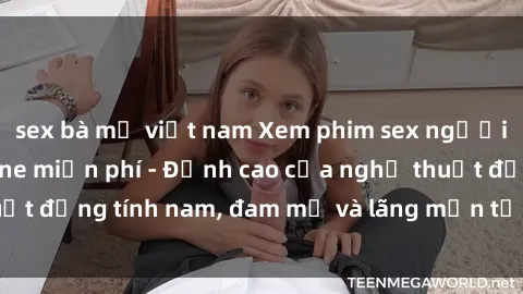 sex bà mẹ việt nam Xem phim sex người Pháp vietsub online miễn phí - Đỉnh cao của nghệ thuật đồng tính nam, đam mỹ và lãng mạn từ xứ sở hoa hồng!