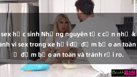 sex học sinh Những nguyên tắc cần nhớ khi thực hiện hành vi sex trong xe hơi để đảm bảo an toàn và tránh rủi ro.