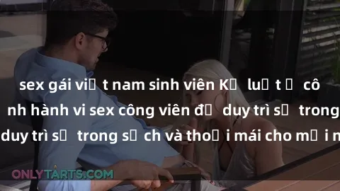 sex gái việt nam sinh viên Kỷ luật ở công viên: Chấn chỉnh hành vi sex công viên để duy trì sự trong sạch và thoải mái cho mọi người.
