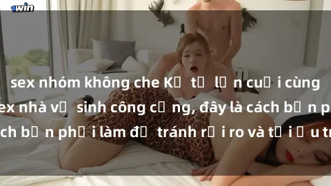 sex nhóm không che Kể từ lần cuối cùng bạn thực hành sex nhà vệ sinh công cộng, đây là cách bạn phải làm để tránh rủi ro và tối ưu trải nghiệm.