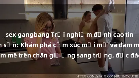sex gangbang Trải nghiệm đỉnh cao tình yêu tại sex khách sạn: Khám phá cảm xúc mới mẻ và đam mê trên chăn giường sang trọng, độc đáo, không giới hạn.