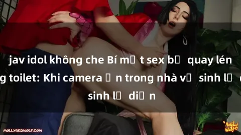 jav idol không che Bí mật sex bị quay lén trong toilet: Khi camera ẩn trong nhà vệ sinh lộ diện