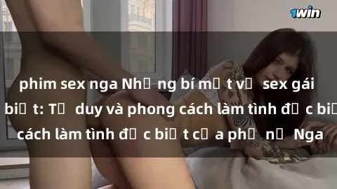 phim sex nga Những bí mật về sex gái Nga mà bạn chưa biết: Tư duy và phong cách làm tình đặc biệt của phụ nữ Nga