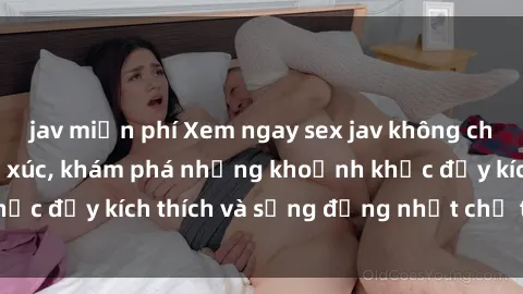 jav miễn phí Xem ngay sex jav không che để thỏa mãn cảm xúc, khám phá những khoảnh khắc đầy kích thích và sống động nhất chỉ trong click!