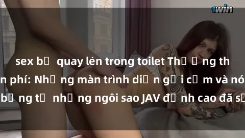 sex bị quay lén trong toilet Thưởng thức sex JAV idol miễn phí: Những màn trình diễn gợi cảm và nóng bỏng từ những ngôi sao JAV đỉnh cao đã sẵn sàng để bạn khám phá.