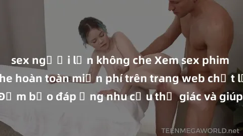 sex người lớn không che Xem sex phim Việt Nam không che hoàn toàn miễn phí trên trang web chất lượng cao. Đảm bảo đáp ứng nhu cầu thị giác và giúp thỏa mãn mong muốn của bạn.