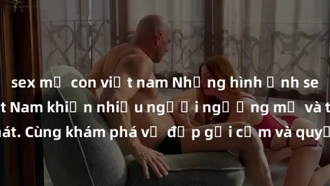 sex mẹ con việt nam Những hình ảnh sex gái sinh viên Việt Nam khiến nhiều người ngưỡng mộ và thèm khát. Cùng khám phá vẻ đẹp gợi cảm và quyến rũ của những cô gái trẻ này.
