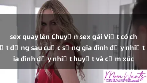 sex quay lén Chuyện sex gái Việt có chồng: Những bí mật đằng sau cuộc sống gia đình đầy nhiệt huyết và cảm xúc