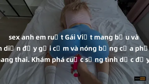 sex anh em ruột Gái Việt mang bầu và làm tình: Màn trình diễn đầy gợi cảm và nóng bỏng của phụ nữ mang thai. Khám phá cuộc sống tình dục đầy hấp dẫn và mới lạ của họ!