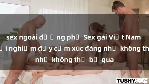 sex ngoài đường phố Sex gái Việt Nam có con: Trải nghiệm đầy cảm xúc đáng nhớ không thể bỏ qua