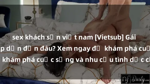 sex khách sạn việt nam [Vietsub] Gái mại dâm châu Á hấp dẫn đến đâu? Xem ngay để khám phá cuộc sống và nhu cầu tình dục của họ!