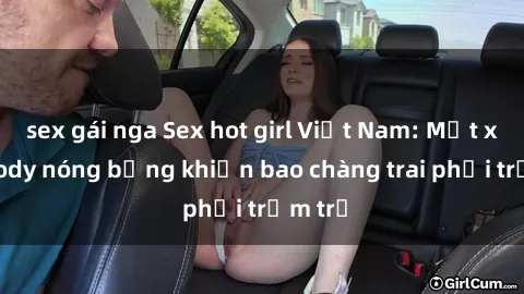 sex gái nga Sex hot girl Việt Nam: Mặt xinh, body nóng bỏng khiến bao chàng trai phải trầm trồ