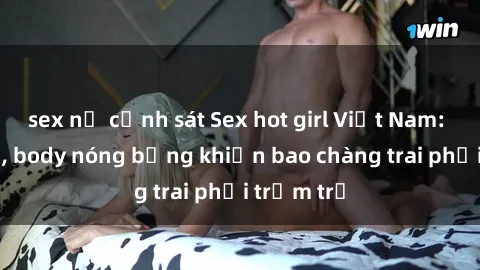 sex nữ cảnh sát Sex hot girl Việt Nam: Mặt xinh, body nóng bỏng khiến bao chàng trai phải trầm trồ