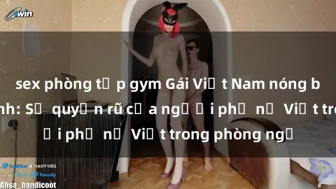 sex phòng tập gym Gái Việt Nam nóng bỏng khi làm tình: Sự quyến rũ của người phụ nữ Việt trong phòng ngủ