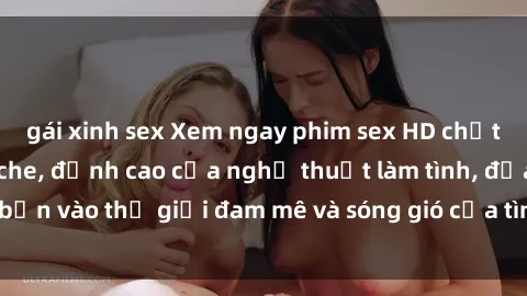 gái xinh sex Xem ngay phim sex HD chất lượng cao không che, đỉnh cao của nghệ thuật làm tình, đưa bạn vào thế giới đam mê và sóng gió của tình yêu không giới hạn.