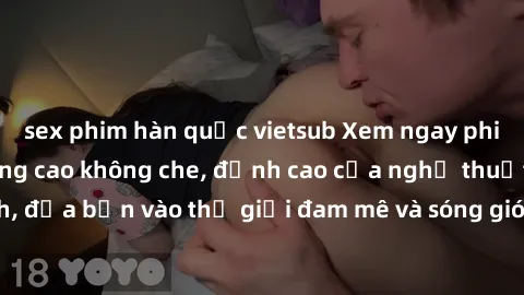 sex phim hàn quốc vietsub Xem ngay phim sex HD chất lượng cao không che, đỉnh cao của nghệ thuật làm tình, đưa bạn vào thế giới đam mê và sóng gió của tình yêu không giới hạn.