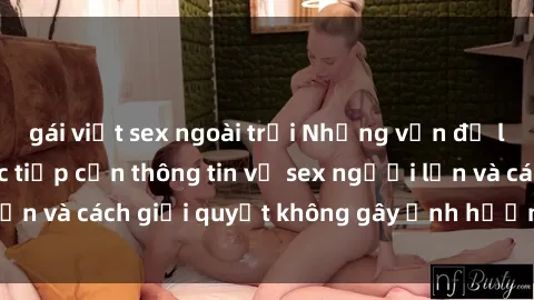 gái việt sex ngoài trời Những vấn đề liên quan đến việc tiếp cận thông tin về sex người lớn và cách giải quyết không gây ảnh hưởng đến trẻ em