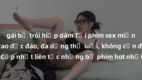 gái bị trói hiếp dâm Tải phim sex miễn phí chất lượng cao độc đáo, đa dạng thể loại, không cần đăng ký tài khoản. Cập nhật liên tục những bộ phim hot nhất trên thị trường. Sự lựa chọn hàng đầu cho ngư