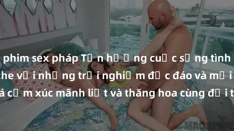 phim sex pháp Tận hưởng cuộc sống tình dục online không che với những trải nghiệm độc đáo và mới lạ. Khám phá cảm xúc mãnh liệt và thăng hoa cùng đối tác tại các trang web chuyên nghiệp.