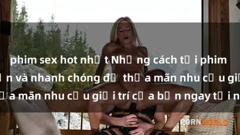 phim sex hot nhất Những cách tải phim sex về máy đơn giản và nhanh chóng để thỏa mãn nhu cầu giải trí của bạn ngay tại nhà