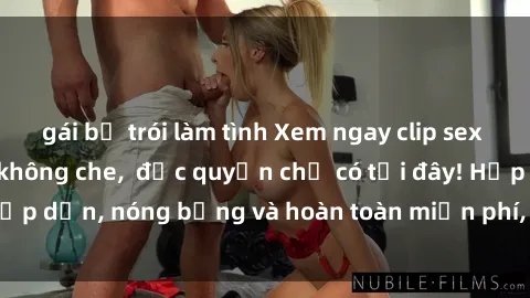 gái bị trói làm tình Xem ngay clip sex không che cực hot, không che,  độc quyền chỉ có tại đây! Hấp dẫn, nóng bỏng và hoàn toàn miễn phí, không thể bỏ qua!