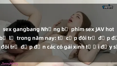 sex gangbang Những bộ phim sex JAV hot nhất không thể bỏ lỡ trong năm nay: từ cặp đôi trẻ đẹp đến các cô gái xinh tươi đầy sức hút.