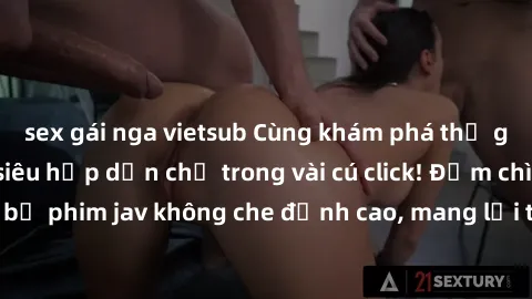 sex gái nga vietsub Cùng khám phá thế giới jav không che siêu hấp dẫn chỉ trong vài cú click! Đắm chìm trong những bộ phim jav không che đỉnh cao, mang lại trải nghiệm thú vị và đầy kích thích.