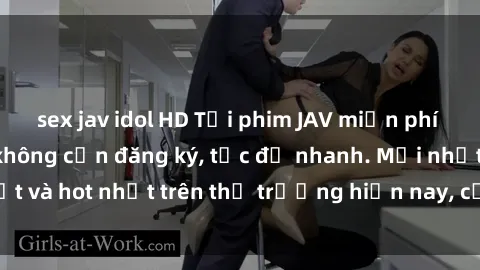 sex jav idol HD Tải phim JAV miễn phí chất lượng cao, không cần đăng ký, tốc độ nhanh. Mới nhất và hot nhất trên thị trường hiện nay, cập nhật hàng ngày.