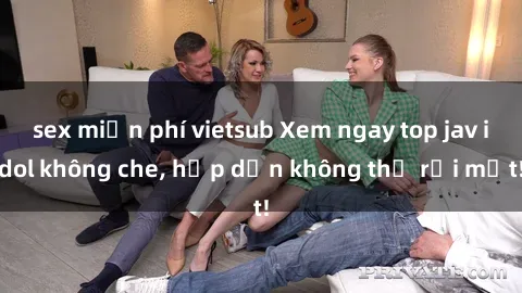 sex miễn phí vietsub Xem ngay top jav idol không che, hấp dẫn không thể rời mắt!