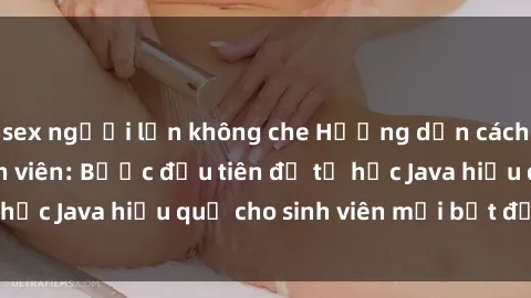 sex người lớn không che Hướng dẫn cách học Java cho sinh viên: Bước đầu tiên để tự học Java hiệu quả cho sinh viên mới bắt đầu là gì?