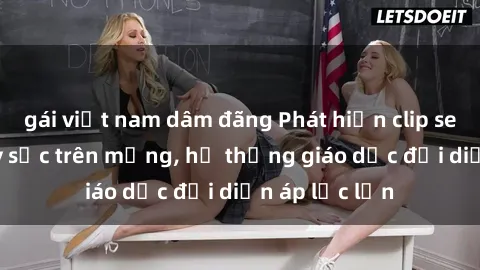 gái việt nam dâm đãng Phát hiện clip sex nữ sinh gây sốc trên mạng, hệ thống giáo dục đối diện áp lực lớn