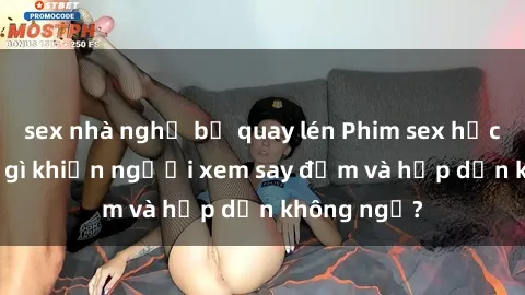 sex nhà nghỉ bị quay lén Phim sex học sinh: Điều gì khiến người xem say đắm và hấp dẫn không ngờ?