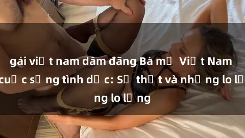 gái việt nam dâm đãng Bà mẹ Việt Nam và cuộc sống tình dục: Sự thật và những lo lắng