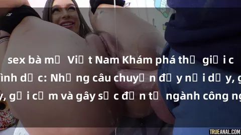 sex bà mẹ Việt Nam Khám phá thế giới của phim sex nô lệ tình dục: Những câu chuyện đầy nổi dậy, gợi cảm và gây sốc đến từ ngành công nghiệp giải trí đen tối