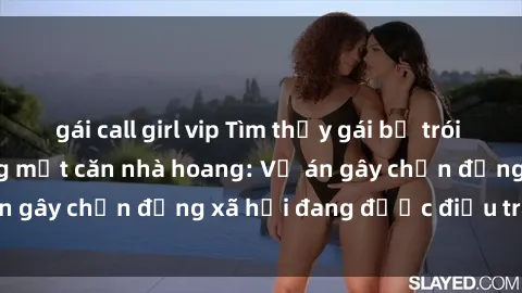 gái call girl vip Tìm thấy gái bị trói và bị hiếp dâm trong một căn nhà hoang: Vụ án gây chấn động xã hội đang được điều tra vào.