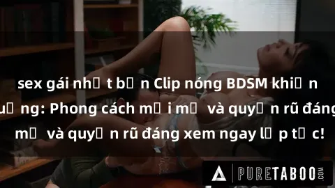 sex gái nhật bản Clip nóng BDSM khiến người xem phát cuồng: Phong cách mới mẻ và quyến rũ đáng xem ngay lập tức!