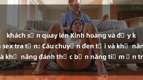 khách sạn quay lén Kinh hoàng và đầy kích thích với phim sex tra tấn: Câu chuyện đen tối và khả năng đánh thức bản năng tiềm ẩn trong con người