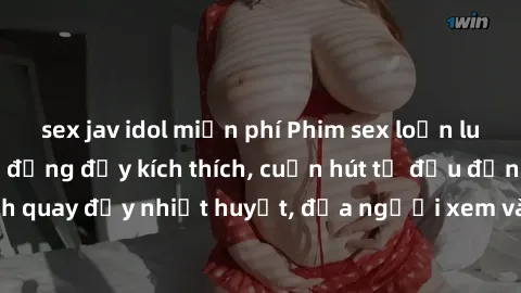 sex jav idol miễn phí Phim sex loạn luân Nhật Bản: Hành động đầy kích thích, cuốn hút từ đầu đến cuối. Những cảnh quay đầy nhiệt huyết, đưa người xem vào thế giới độc đáo của tình thân. Đừng bỏ lỡ!