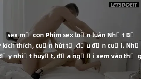 sex mẹ con Phim sex loạn luân Nhật Bản: Hành động đầy kích thích, cuốn hút từ đầu đến cuối. Những cảnh quay đầy nhiệt huyết, đưa người xem vào thế giới độc đáo của tình thân. Đừng bỏ lỡ!